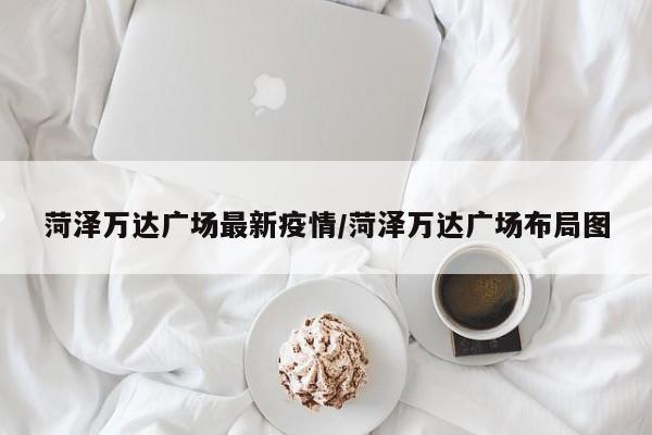 菏泽万达广场最新疫情／菏泽万达广场布局图