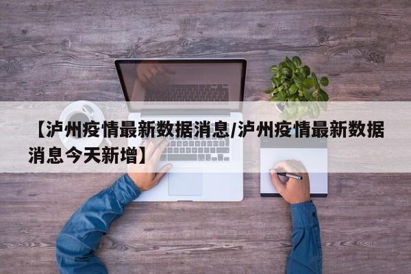 【泸州疫情最新数据消息／泸州疫情最新数据消息今天新增】