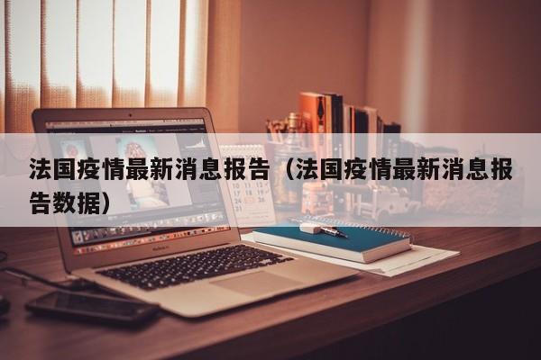 法国疫情最新消息报告（法国疫情最新消息报告数据）