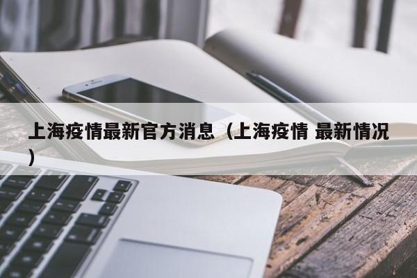 上海疫情最新官方消息（上海疫情 最新情况）