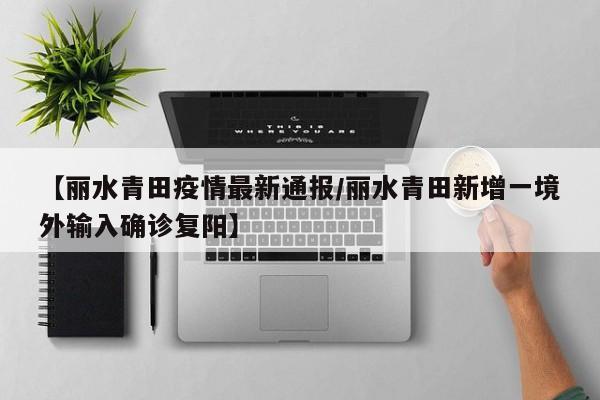 【丽水青田疫情最新通报／丽水青田新增一境外输入确诊复阳】