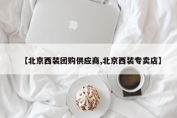 【北京西装团购供应商,北京西装专卖店】