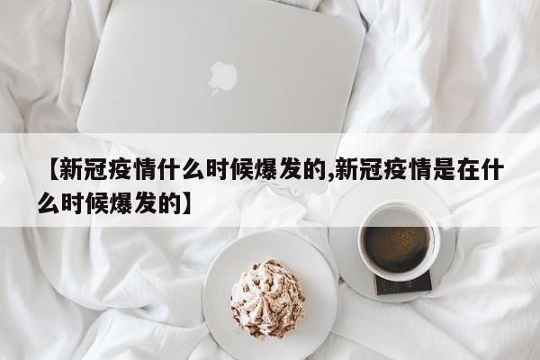 【新冠疫情什么时候爆发的,新冠疫情是在什么时候爆发的】