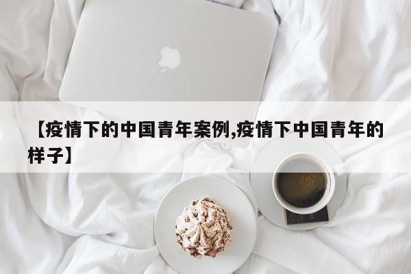 【疫情下的中国青年案例,疫情下中国青年的样子】