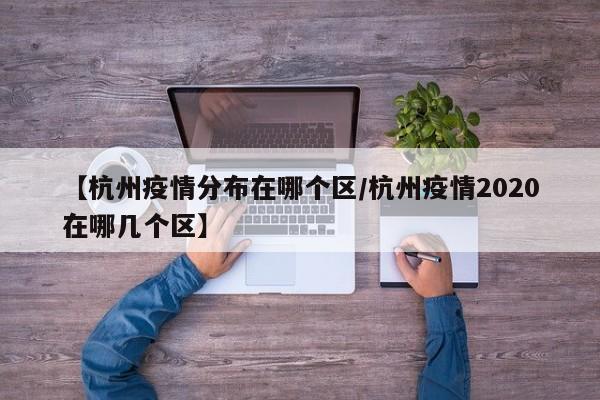 【杭州疫情分布在哪个区／杭州疫情2020在哪几个区】