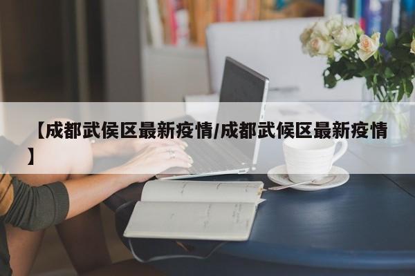【成都武侯区最新疫情／成都武候区最新疫情】