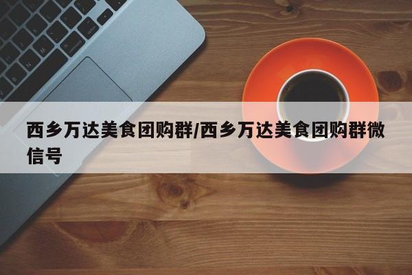 西乡万达美食团购群／西乡万达美食团购群微信号