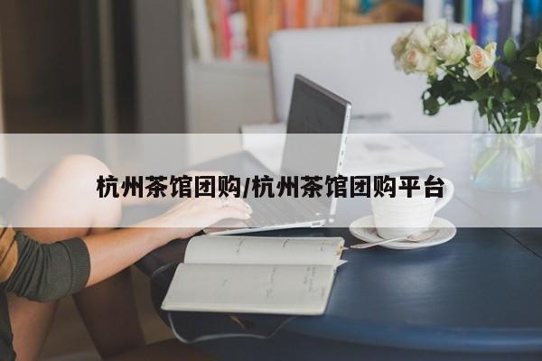 杭州茶馆团购／杭州茶馆团购平台