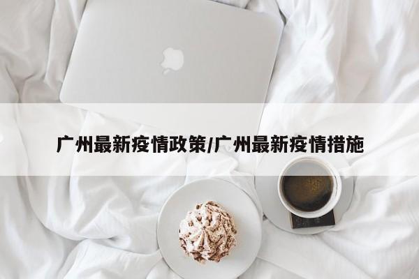 广州最新疫情政策／广州最新疫情措施