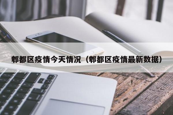 郫都区疫情今天情况（郫都区疫情最新数据）