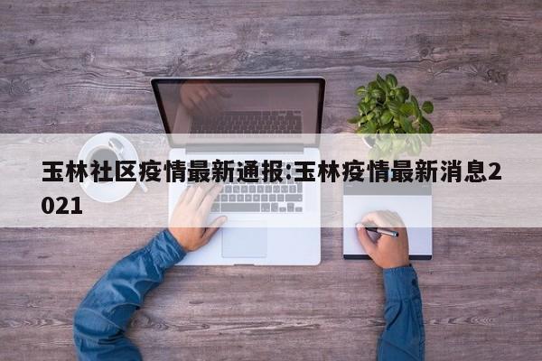 玉林社区疫情最新通报：玉林疫情最新消息2021
