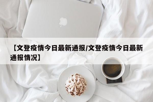 【文登疫情今日最新通报／文登疫情今日最新通报情况】