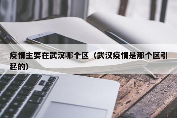 疫情主要在武汉哪个区（武汉疫情是那个区引起的）