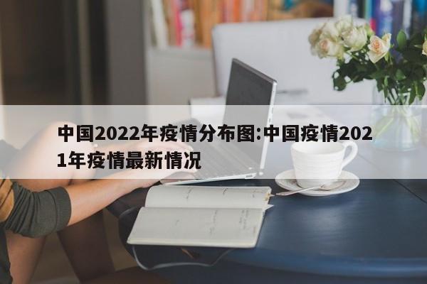 中国2022年疫情分布图：中国疫情2021年疫情最新情况