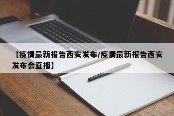 【疫情最新报告西安发布／疫情最新报告西安发布会直播】