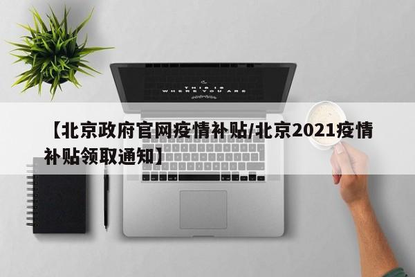 【北京政府官网疫情补贴／北京2021疫情补贴领取通知】