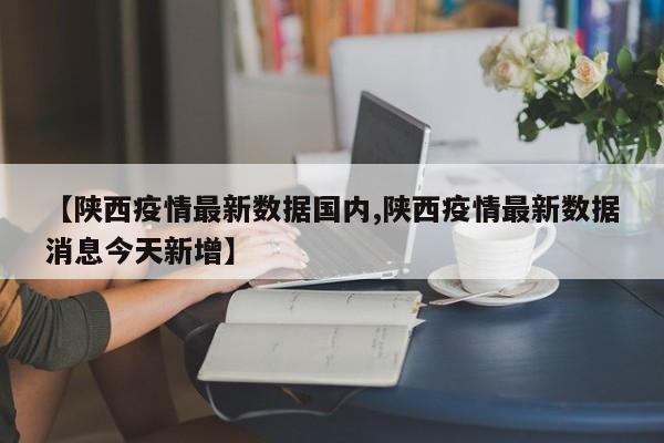 【陕西疫情最新数据国内,陕西疫情最新数据消息今天新增】