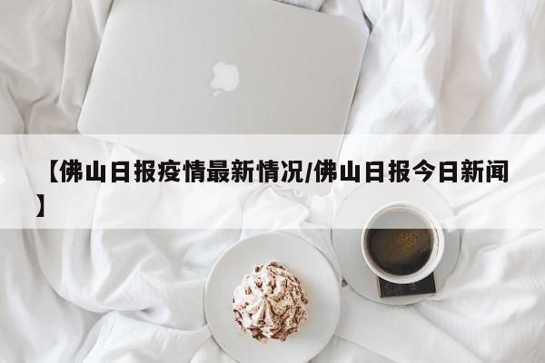 【佛山日报疫情最新情况／佛山日报今日新闻】