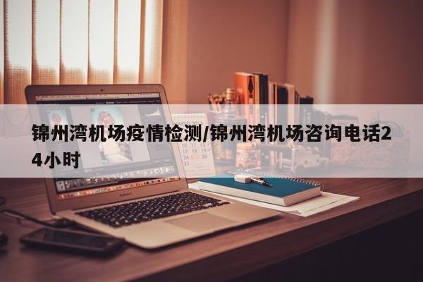 锦州湾机场疫情检测／锦州湾机场咨询电话24小时