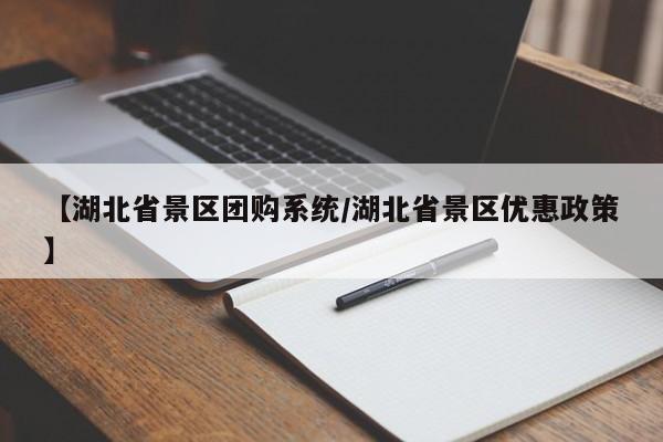 【湖北省景区团购系统／湖北省景区优惠政策】