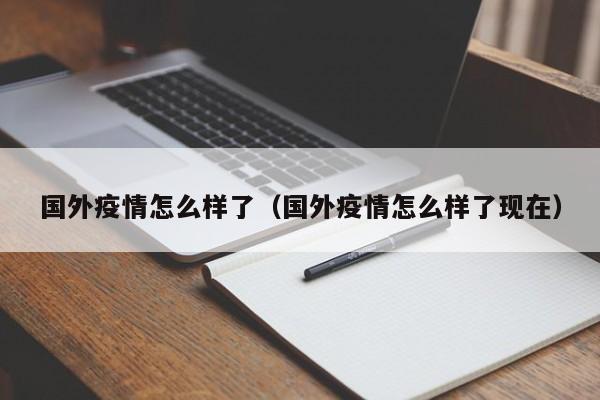国外疫情怎么样了（国外疫情怎么样了现在）