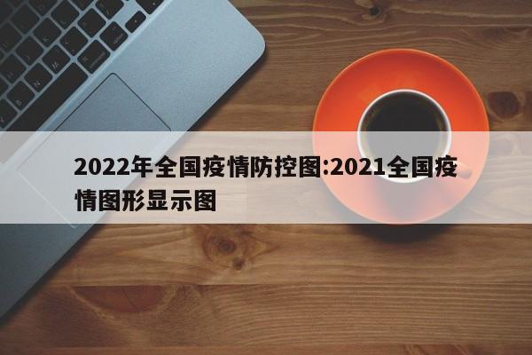 2022年全国疫情防控图：2021全国疫情图形显示图