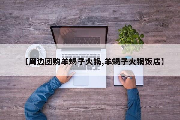 【周边团购羊蝎子火锅,羊蝎子火锅饭店】