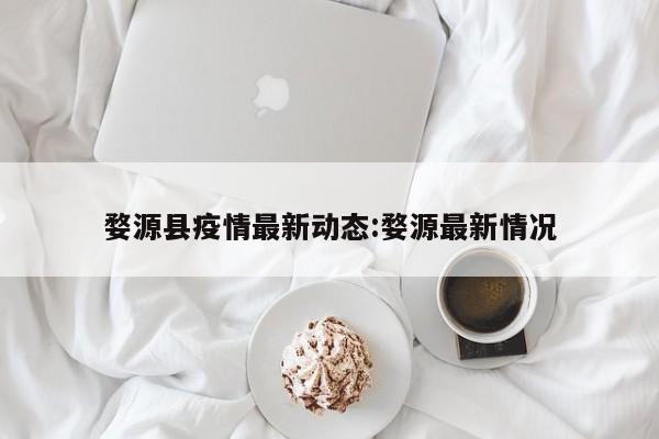婺源县疫情最新动态：婺源最新情况