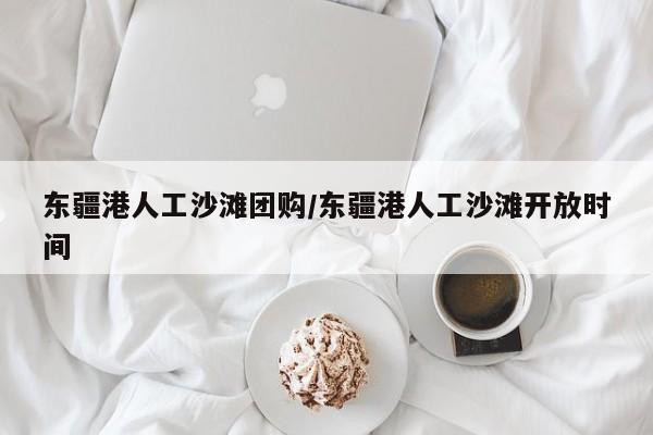 东疆港人工沙滩团购／东疆港人工沙滩开放时间