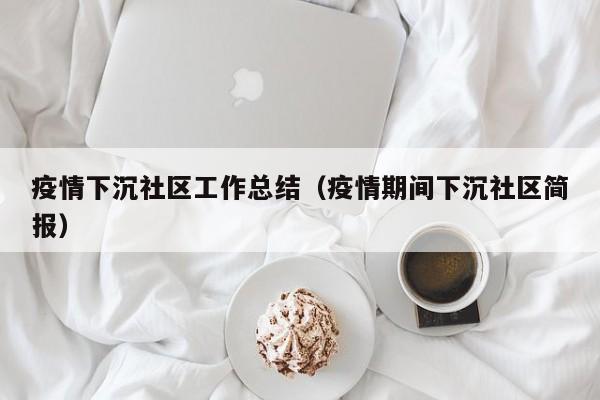 疫情下沉社区工作总结（疫情期间下沉社区简报）