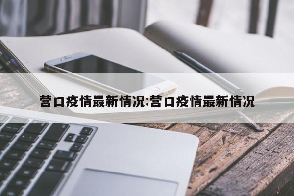 营口疫情最新情况：营口疫情最新情况
