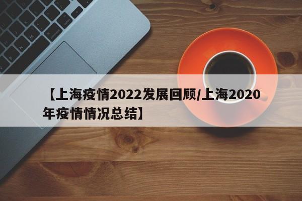 【上海疫情2022发展回顾／上海2020年疫情情况总结】