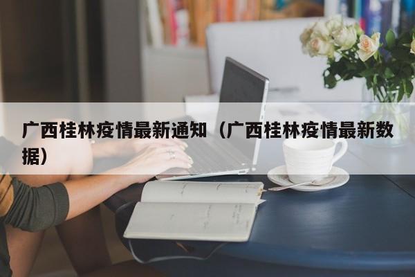 广西桂林疫情最新通知（广西桂林疫情最新数据）