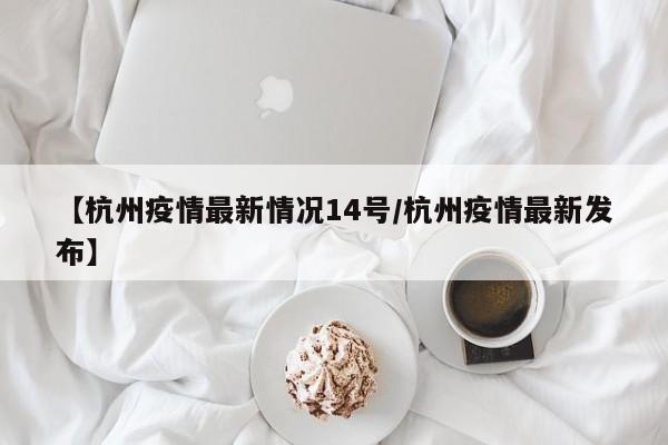 【杭州疫情最新情况14号／杭州疫情最新发布】