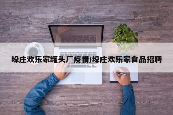 垛庄欢乐家罐头厂疫情／垛庄欢乐家食品招聘