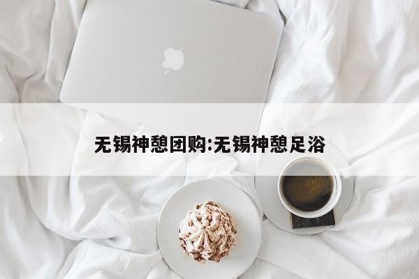 无锡神憩团购：无锡神憩足浴