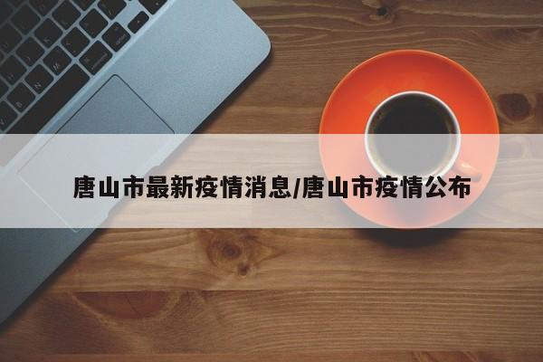 唐山市最新疫情消息／唐山市疫情公布