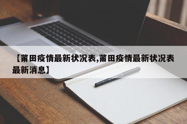 【莆田疫情最新状况表,莆田疫情最新状况表最新消息】