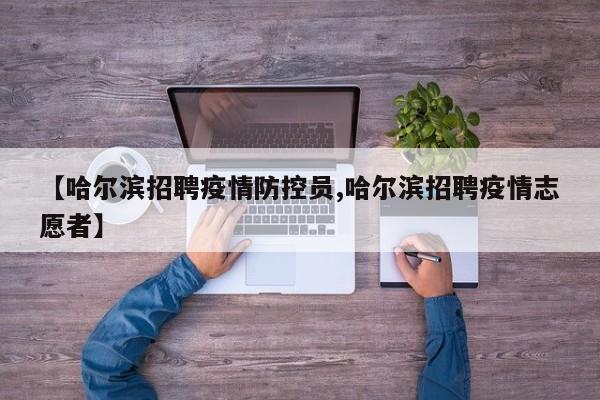【哈尔滨招聘疫情防控员,哈尔滨招聘疫情志愿者】