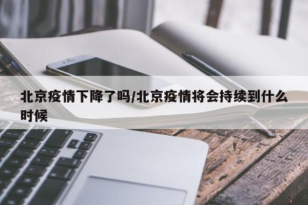 北京疫情下降了吗／北京疫情将会持续到什么时候