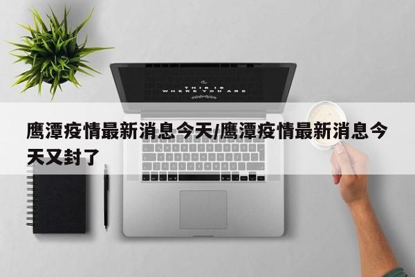 鹰潭疫情最新消息今天／鹰潭疫情最新消息今天又封了