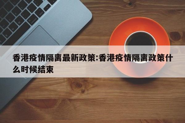 香港疫情隔离最新政策：香港疫情隔离政策什么时候结束