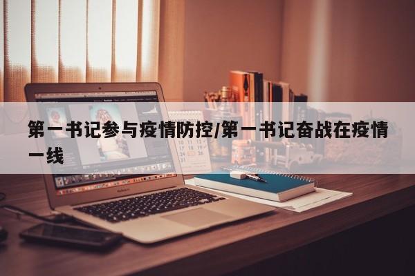 第一书记参与疫情防控／第一书记奋战在疫情一线
