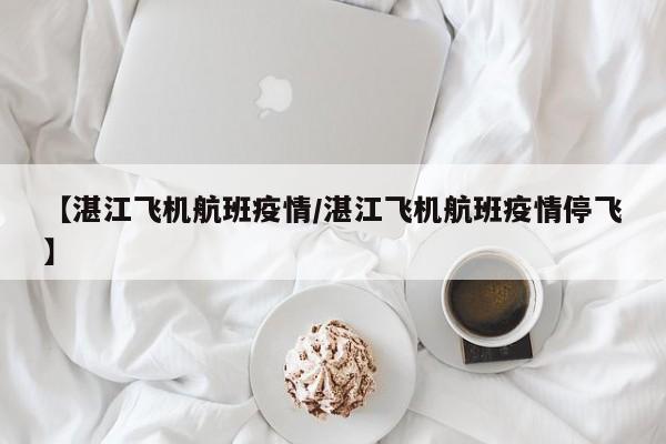 【湛江飞机航班疫情／湛江飞机航班疫情停飞】