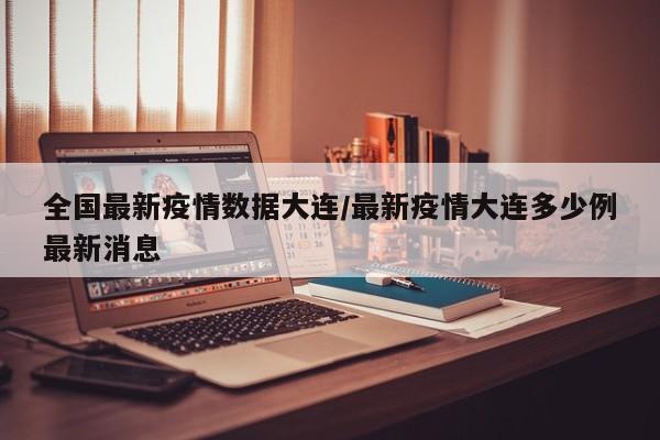 全国最新疫情数据大连／最新疫情大连多少例最新消息