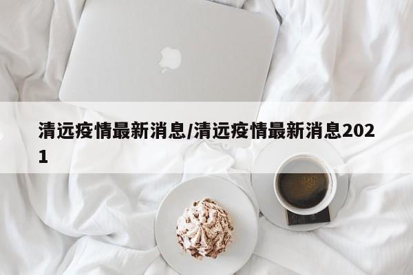 清远疫情最新消息／清远疫情最新消息2021