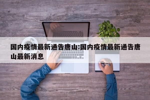 国内疫情最新通告唐山：国内疫情最新通告唐山最新消息