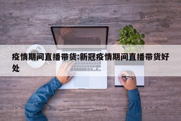 疫情期间直播带货：新冠疫情期间直播带货好处
