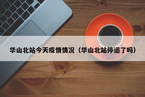 华山北站今天疫情情况（华山北站停运了吗）