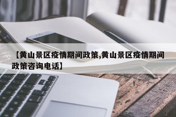 【黄山景区疫情期间政策,黄山景区疫情期间政策咨询电话】